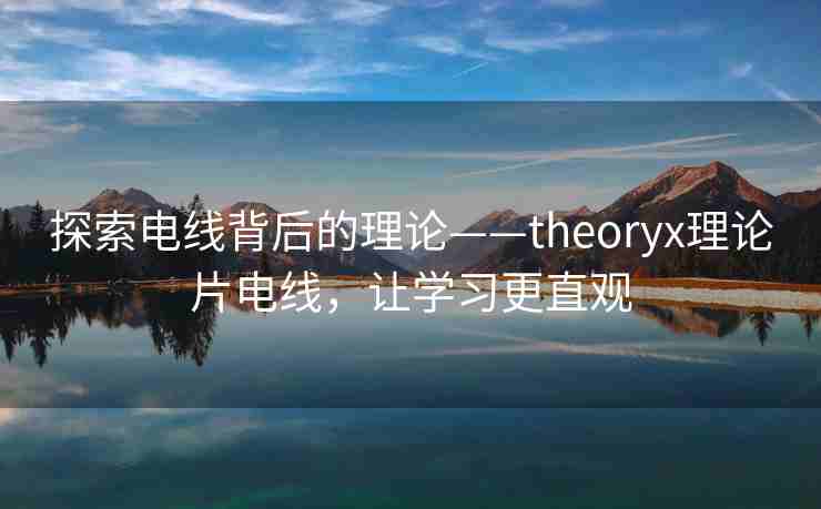 探索电线背后的理论——theoryx理论片电线，让学习更直观