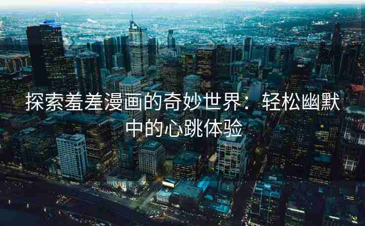 探索羞差漫画的奇妙世界：轻松幽默中的心跳体验