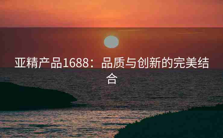 亚精产品1688：品质与创新的完美结合