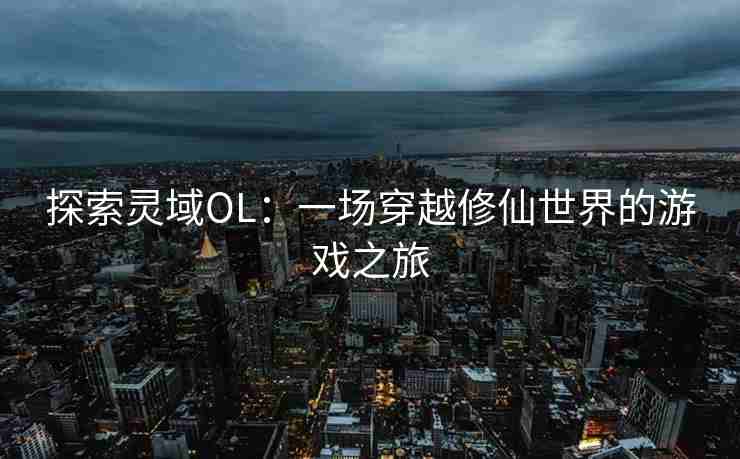 探索灵域OL：一场穿越修仙世界的游戏之旅