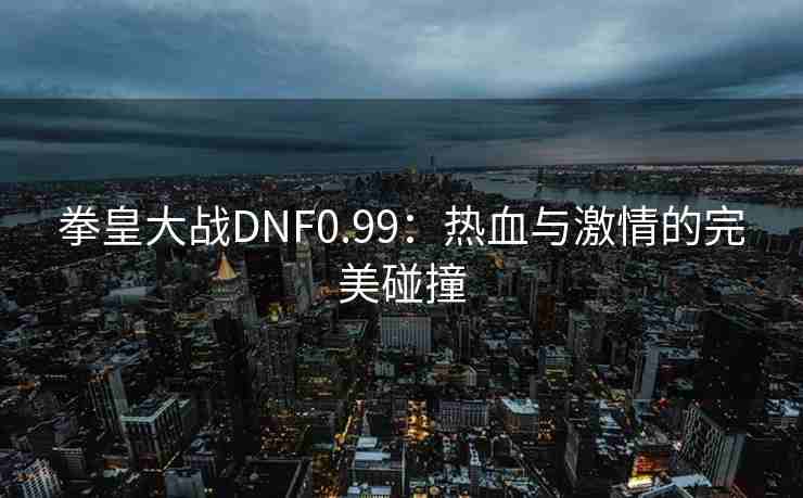 拳皇大战DNF0.99：热血与激情的完美碰撞