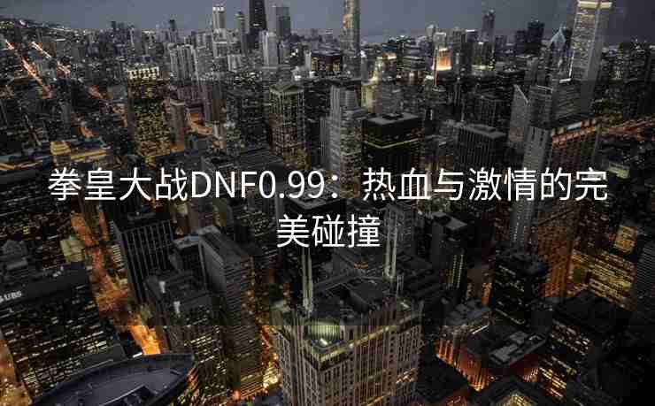 拳皇大战DNF0.99:热血与激情的完美碰撞
