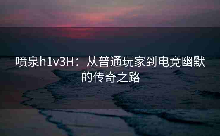 喷泉h1v3H：从普通玩家到电竞幽默的传奇之路