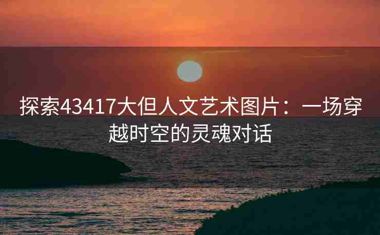 探索43417大但人文艺术图片：一场穿越时空的灵魂对话