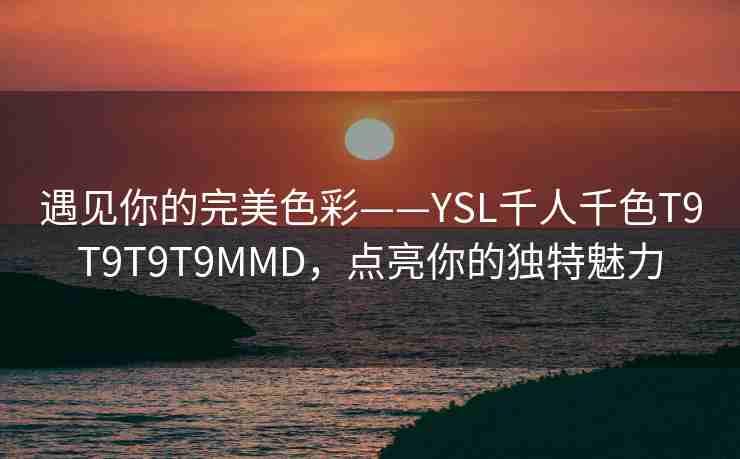 遇见你的完美色彩——YSL千人千色T9T9T9T9MMD，点亮你的独特魅力