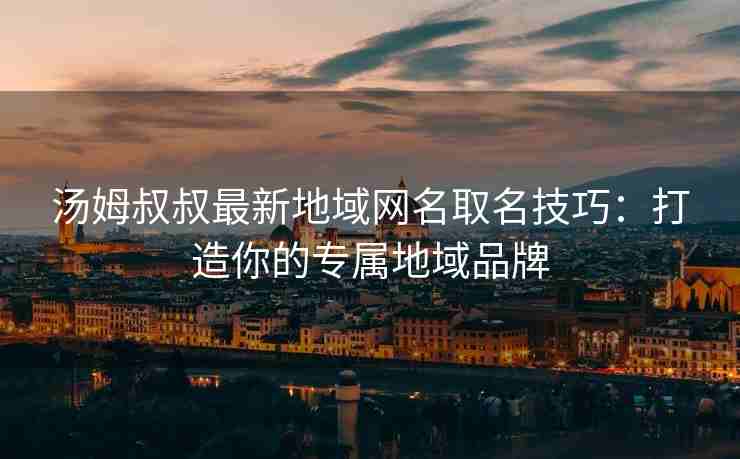 汤姆叔叔最新地域网名取名技巧：打造你的专属地域品牌