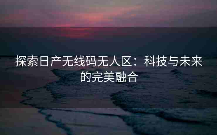 探索日产无线码无人区：科技与未来的完美融合