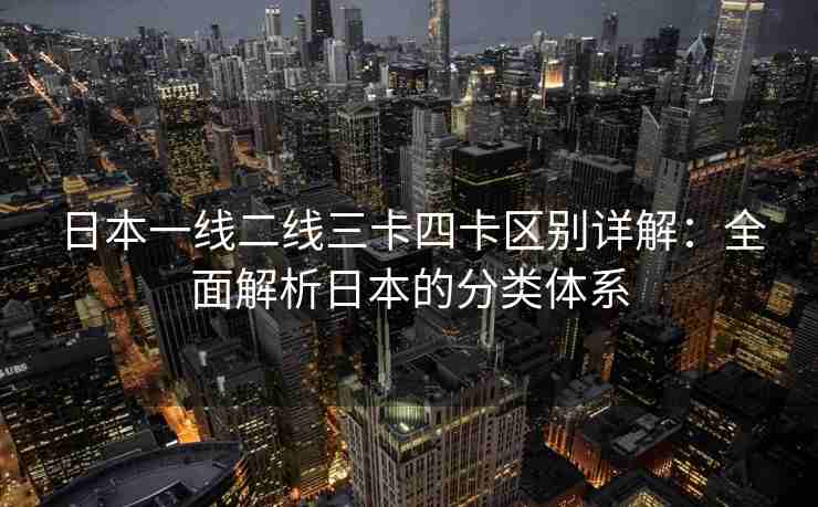 日本一线二线三卡四卡区别详解:全面解析日本的分类体系