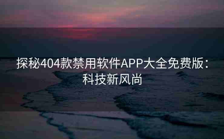 探秘404款禁用软件APP大全免费版:科技新风尚