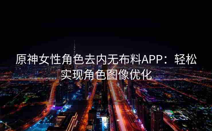 原神女性角色去内无布料APP：轻松实现角色图像优化