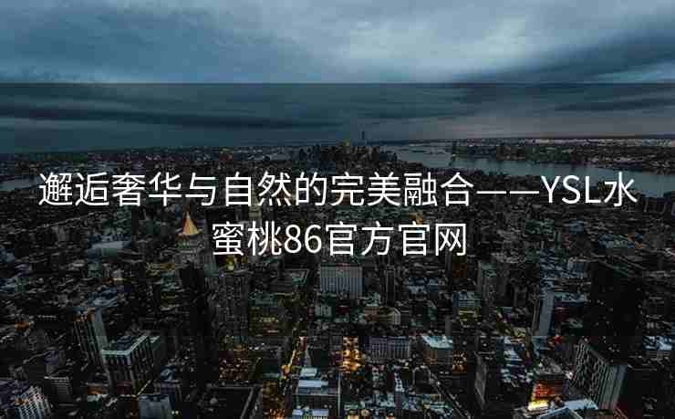 邂逅奢华与自然的完美融合——YSL水蜜桃86官方官网