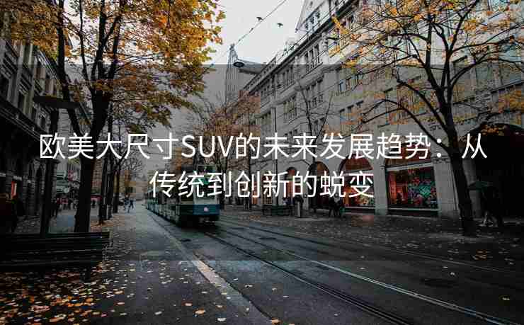 欧美大尺寸SUV的未来发展趋势：从传统到创新的蜕变