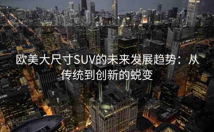 欧美大尺寸SUV的未来发展趋势:从传统到创新的蜕变