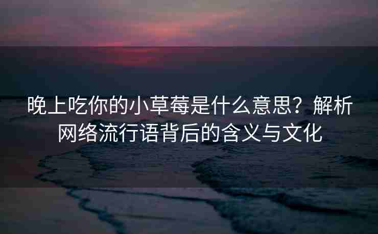 晚上吃你的小草莓是什么意思？解析网络流行语背后的含义与文化