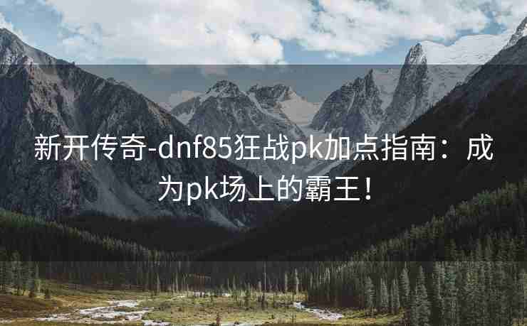 新开传奇-dnf85狂战pk加点指南：成为pk场上的霸王！