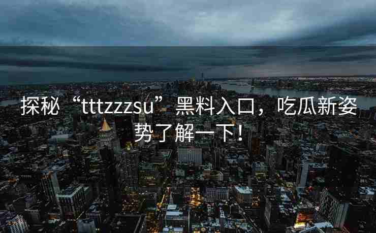 探秘“tttzzzsu”黑料入口，吃瓜新姿势了解一下！