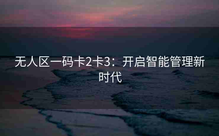 无人区一码卡2卡3:开启智能管理新时代