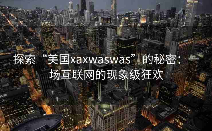 探索“美国xaxwaswas”的秘密：一场互联网的现象级狂欢